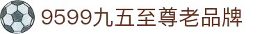 9599九五至尊(中国区)有限公司官网
